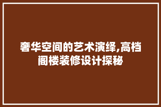 奢华空间的艺术演绎,高档阁楼装修设计探秘  第1张
