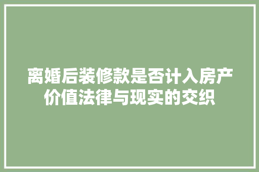 离婚后装修款是否计入房产价值法律与现实的交织