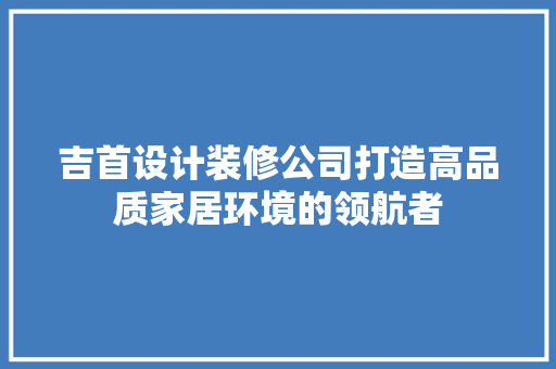 吉首设计装修公司打造高品质家居环境的领航者  第1张