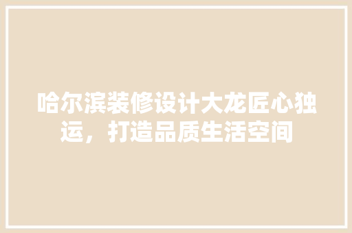 哈尔滨装修设计大龙匠心独运，打造品质生活空间