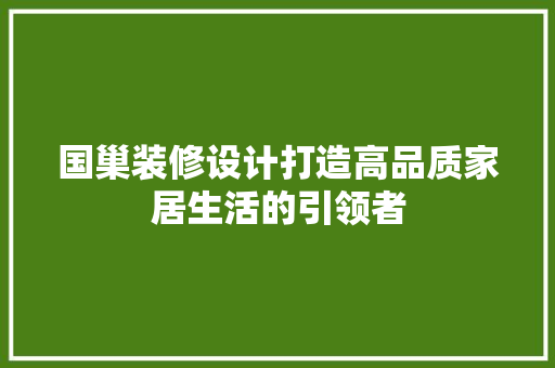 国巢装修设计打造高品质家居生活的引领者