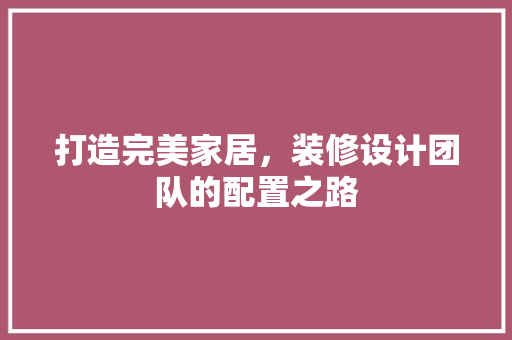 打造完美家居，装修设计团队的配置之路