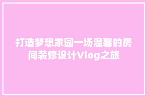 打造梦想家园一场温馨的房间装修设计Vlog之旅