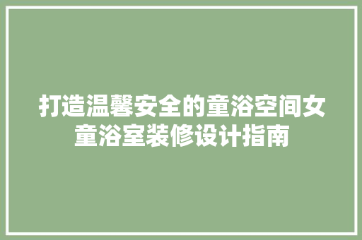 打造温馨安全的童浴空间女童浴室装修设计指南
