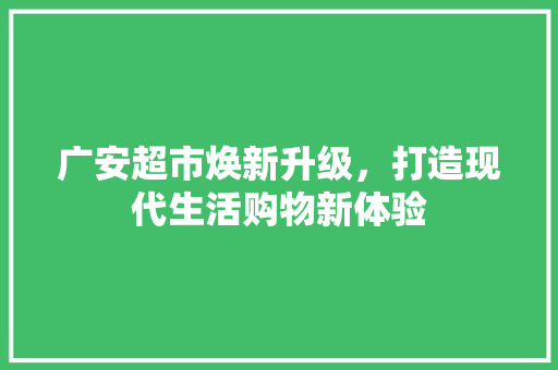 广安超市焕新升级，打造现代生活购物新体验