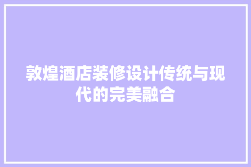 敦煌酒店装修设计传统与现代的完美融合