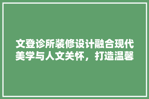 文登诊所装修设计融合现代美学与人文关怀，打造温馨舒适的医疗空间