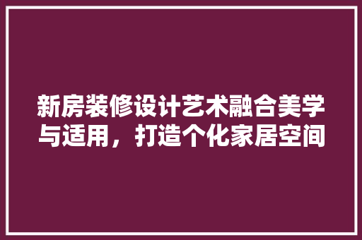 新房装修设计艺术融合美学与适用，打造个化家居空间  第1张