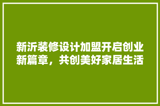 新沂装修设计加盟开启创业新篇章，共创美好家居生活  第1张