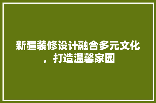 新疆装修设计融合多元文化，打造温馨家园