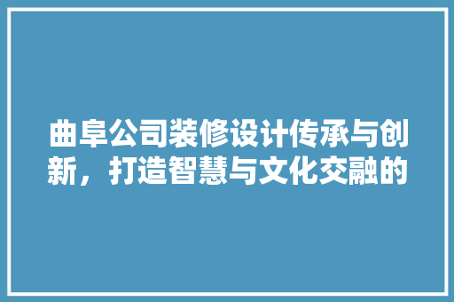 曲阜公司装修设计传承与创新，打造智慧与文化交融的空间  第1张