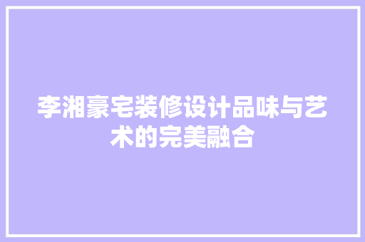 李湘豪宅装修设计品味与艺术的完美融合