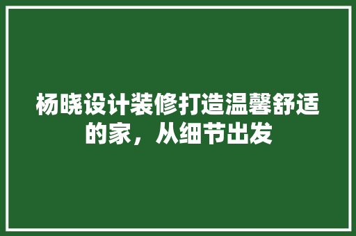 杨晓设计装修打造温馨舒适的家，从细节出发