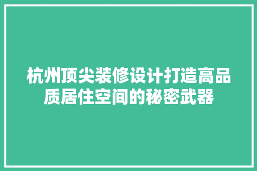 杭州顶尖装修设计打造高品质居住空间的秘密武器