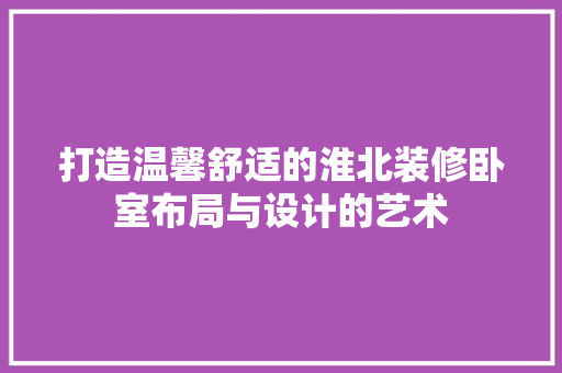 打造温馨舒适的淮北装修卧室布局与设计的艺术  第1张