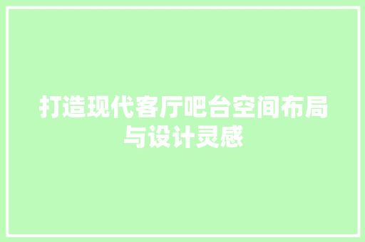 打造现代客厅吧台空间布局与设计灵感