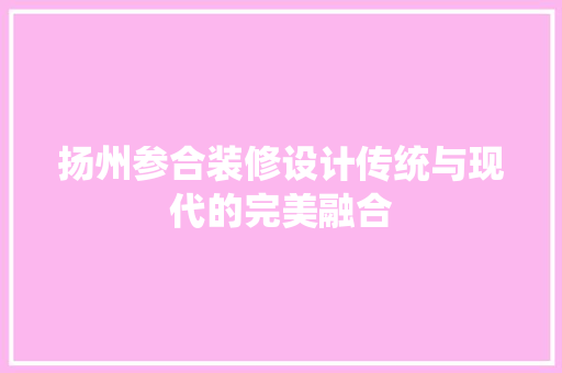 扬州参合装修设计传统与现代的完美融合