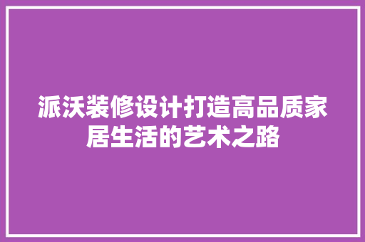 派沃装修设计打造高品质家居生活的艺术之路