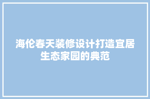 海伦春天装修设计打造宜居生态家园的典范