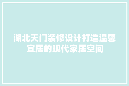 湖北天门装修设计打造温馨宜居的现代家居空间