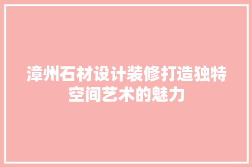漳州石材设计装修打造独特空间艺术的魅力