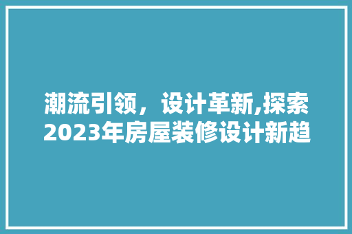 潮流引领，设计革新,探索2023年房屋装修设计新趋势