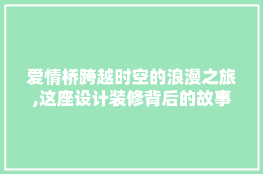 爱情桥跨越时空的浪漫之旅,这座设计装修背后的故事