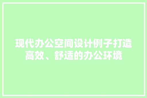 现代办公空间设计例子打造高效、舒适的办公环境