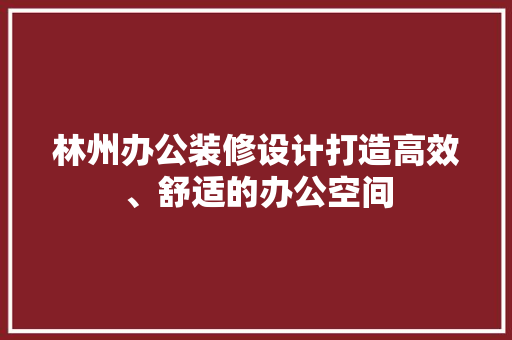 林州办公装修设计打造高效、舒适的办公空间