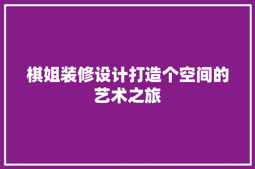 棋姐装修设计打造个空间的艺术之旅