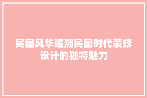 民国风华追溯民国时代装修设计的独特魅力