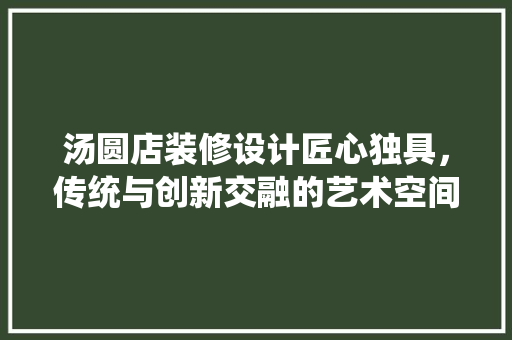 汤圆店装修设计匠心独具，传统与创新交融的艺术空间