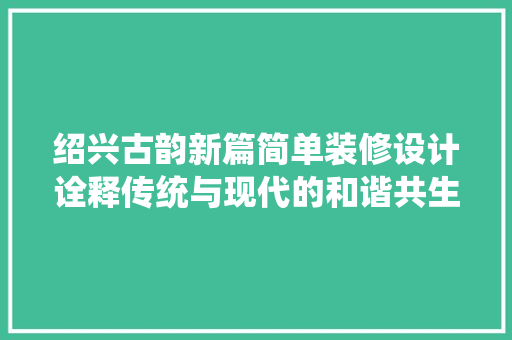 绍兴古韵新篇简单装修设计诠释传统与现代的和谐共生