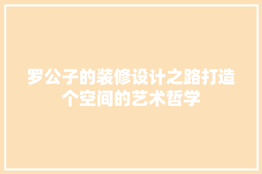 罗公子的装修设计之路打造个空间的艺术哲学