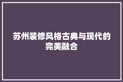 苏州装修风格古典与现代的完美融合