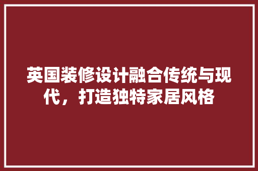 英国装修设计融合传统与现代，打造独特家居风格