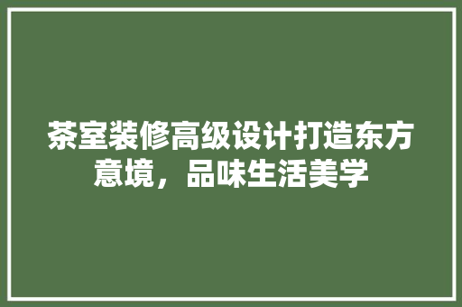 茶室装修高级设计打造东方意境，品味生活美学