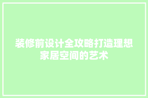 装修前设计全攻略打造理想家居空间的艺术  第1张