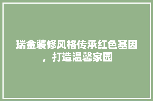 瑞金装修风格传承红色基因，打造温馨家园