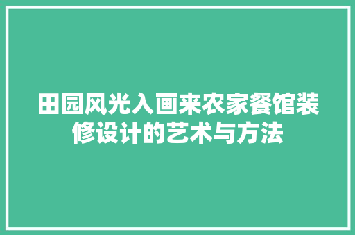 田园风光入画来农家餐馆装修设计的艺术与方法