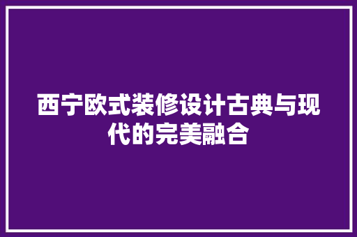 西宁欧式装修设计古典与现代的完美融合