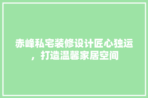 赤峰私宅装修设计匠心独运，打造温馨家居空间
