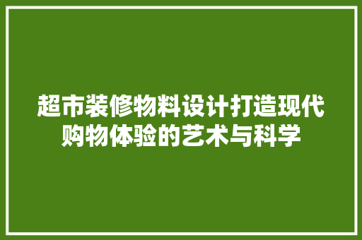 超市装修物料设计打造现代购物体验的艺术与科学  第1张