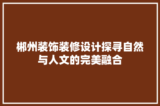 郴州装饰装修设计探寻自然与人文的完美融合  第1张