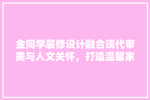 金同学装修设计融合现代审美与人文关怀，打造温馨家居空间  第1张