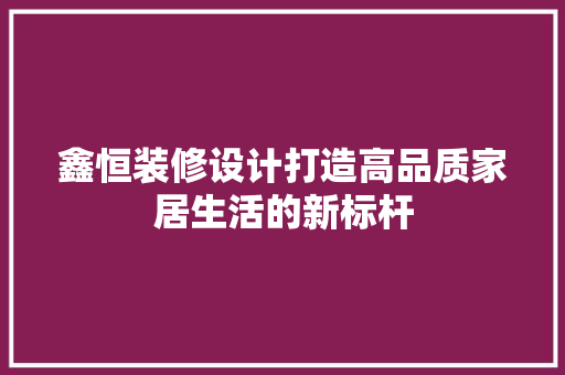鑫恒装修设计打造高品质家居生活的新标杆