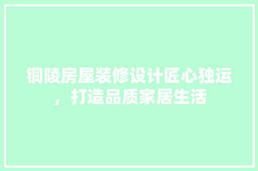 铜陵房屋装修设计匠心独运，打造品质家居生活