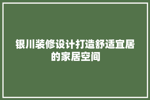银川装修设计打造舒适宜居的家居空间  第1张