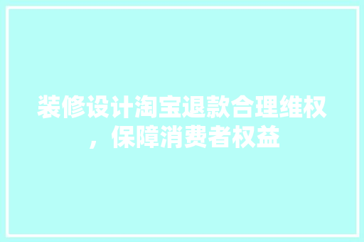 装修设计淘宝退款合理维权，保障消费者权益