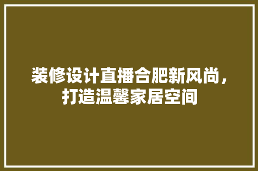 装修设计直播合肥新风尚，打造温馨家居空间
